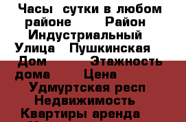 Часы -сутки в любом районе!!!! › Район ­ Индустриальный › Улица ­ Пушкинская  › Дом ­ 130 › Этажность дома ­ 9 › Цена ­ 1 300 - Удмуртская респ. Недвижимость » Квартиры аренда   . Удмуртская респ.